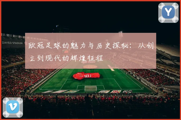 欧冠足球的魅力与历史探秘：从创立到现代的辉煌征程