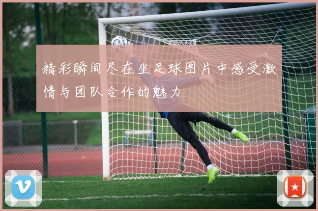 精彩瞬间尽在坐足球图片中感受激情与团队合作的魅力