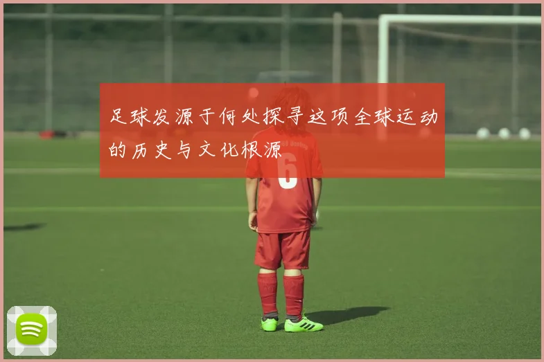 足球发源于何处探寻这项全球运动的历史与文化根源