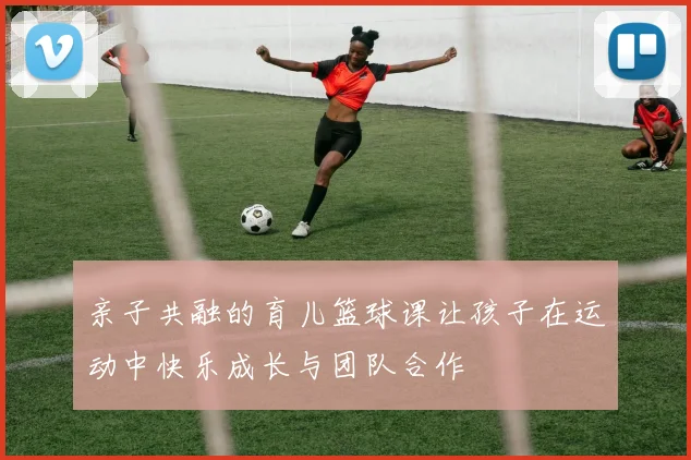 亲子共融的育儿篮球课让孩子在运动中快乐成长与团队合作