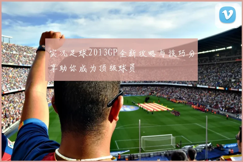 实况足球2013GP全新攻略与技巧分享助你成为顶级球员