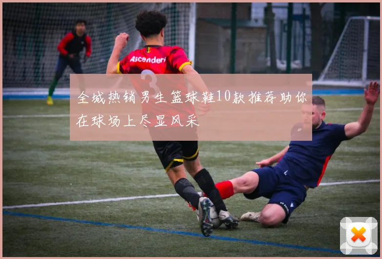 全城热销男生篮球鞋10款推荐助你在球场上尽显风采