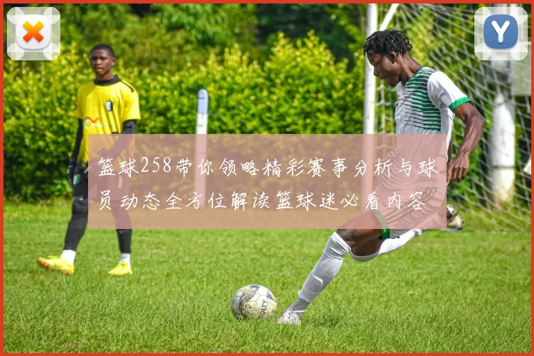 篮球258带你领略精彩赛事分析与球员动态全方位解读篮球迷必看内容