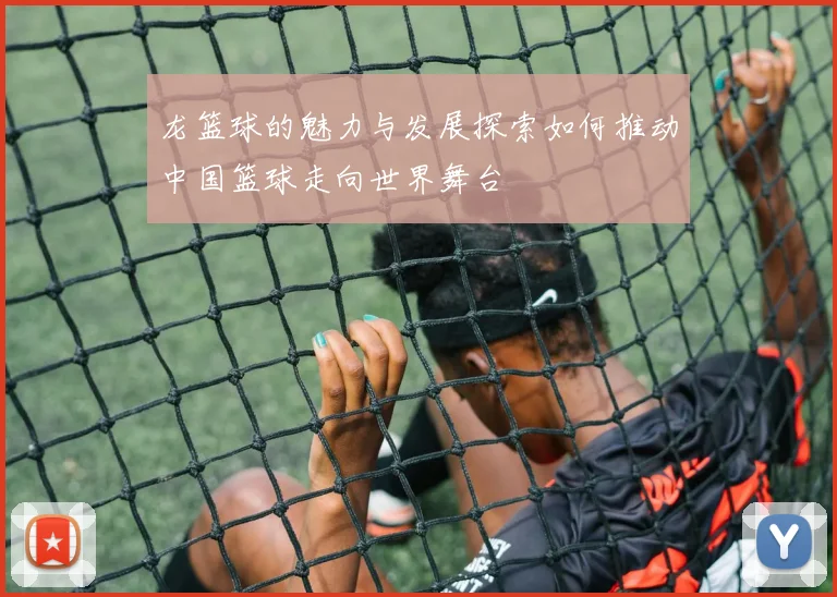 龙篮球的魅力与发展探索如何推动中国篮球走向世界舞台
