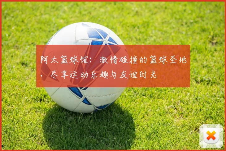 阿太篮球馆：激情碰撞的篮球圣地，尽享运动乐趣与友谊时光