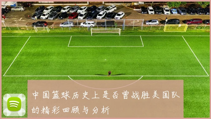 中国篮球历史上是否曾战胜美国队的精彩回顾与分析