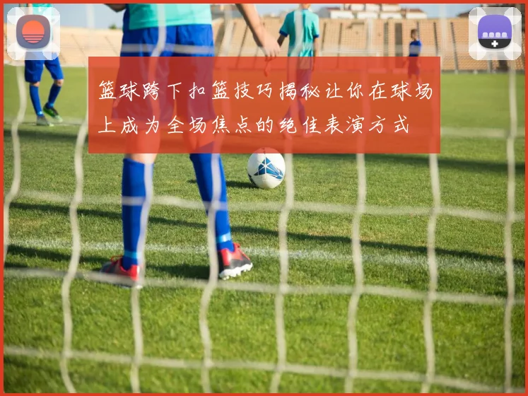 篮球跨下扣篮技巧揭秘让你在球场上成为全场焦点的绝佳表演方式
