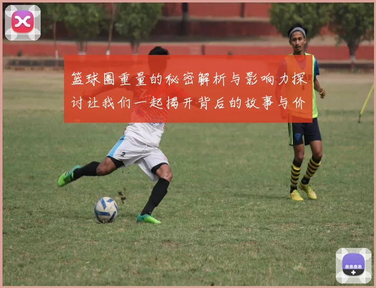 篮球圈重量的秘密解析与影响力探讨让我们一起揭开背后的故事与价值