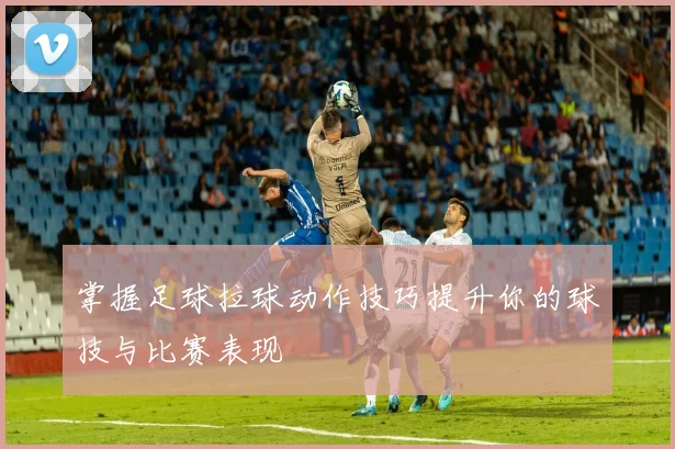 掌握足球拉球动作技巧提升你的球技与比赛表现