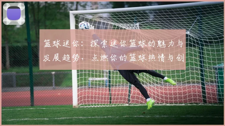 篮球迷你：探索迷你篮球的魅力与发展趋势，点燃你的篮球热情与创意