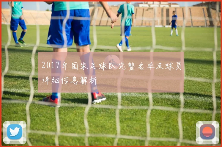 2017年国家足球队完整名单及球员详细信息解析