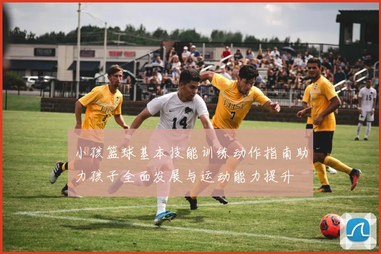 小孩篮球基本技能训练动作指南助力孩子全面发展与运动能力提升